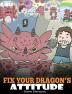 Fix Your Dragon's Attitude: Help Your Dragon To Adjust His Attitude. A Cute Children Story To Teach Kids About Bad Attitude Negative Behaviors and Attitude Adjustment.: 18 (My Dragon Books)