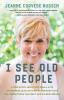 I See Old People: A True Story About How Small Acts of Kindness Lead Us to Extraordinary Love and Connections that Defy Our Wildest Dreams