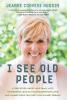 I See Old People: A True Story About How Small Acts of Kindness Lead Us to Extraordinary Love and Connections that Defy Our Wildest Dreams