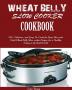 Wheat Belly Slow Cooker Cookbook: Top 90+ Delicious and Easy-To-Cook for Busy Mom and Dad Wheat Belly Slow cooker Recipes for a Healthy Eating in the Real World.