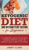 Ketogenic Diet and Intermittent Fasting for Beginners: A Complete Guide to the Keto Fasting Lifestyle Gain the Weight Loss Clarity You Need