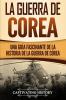 La Guerra de Corea: Una Guía Fascinante de la Historia de la Guerra de Corea