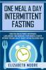 One Meal a Day Intermittent Fasting: How You Can Activate Autophagy Lose Weight and Increase Your Mental Clarity Without Feeling Guilty About Eating Delicious Food