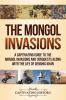 The Mongol Invasions: A Captivating Guide to the Mongol Invasions and Conquests along with the Life of Genghis Khan