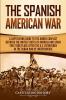 The Spanish-American War: A Captivating Guide to the Armed Conflict Between the United States of America and Spain That Took Place after the U.S. Intervened in the Cuban War of Independence