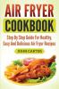 Air Fryer Cookbook: Step By Step Guide For Healthy Easy And Delicious Air Fryer Recipes