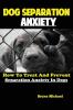 Dog Separation Anxiety: How To Treat And Prevent Separation Anxiety In Dogs