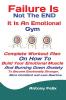 Failure Is Not The END It Is An Emotional Gym: Complete Workout Plan On How To Build Your Emotional Muscle And Burning Down Anxiety To Become Emotionally Stronger More Confident and Less Reactive