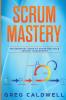 Scrum: Mastery - The Essential Guide to Scrum and Agile Project Management (Lean Guides with Scrum Sprint Kanban DSDM XP & Crystal)