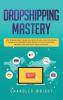 Dropshipping: Mastery - How to Make Money Online and Create $10000+/Month in Passive Income with Ecommerce Using Shopify Affiliate Marketing Blogging SEO and Social Media Marketing