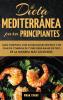 Dieta Mediterránea Para Principiantes: Guía Completa Con 60 Deliciosas Recetas Y Un Plan De Comidas De 7 Días Para Bajar De Peso De La Manera Más Saludable (Spanish Edition)