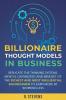 Billionaire Thought Models in Business: Replicate the thinking systems mental capabilities and mindset of the Richest and Most Influential Businessmen to Earn More by Working Less