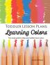 Toddler Lesson Plans - Learning Colors: Ten Week Activity Guide to Help Your Toddler Learn Colors: 1 (Early Learning)