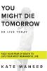 You Might Die Tomorrow: Face Your Fear of Death to Live Your Most Meaningful Life