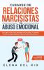 Curarse de relaciones narcisistas y de abuso emocional: Descubra cómo recuperarse protegerse y sanarse de relaciones abusivas tóxicas con un narcisista