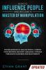 How to Influence People and Become A Master of Manipulation: Proven Methods to Analyze People Control Your Emotions and Body Language Leverage Persuasion in Business and Relationships