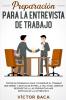 Preparación para la entrevista de trabajo: Técnicas probadas para conseguir el trabajo que desee y destacar entre la multitud. Además respuestas a las preguntas más difíciles de la entrevista