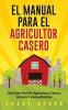 El Manual Para El Agricultor Casero: Una Guía Fácil De Agricultura Casera Urbana Y Autosuficiente