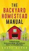 The Backyard Homestead Manual: A How-To Guide to Homesteading - Self Sufficient Urban Farming Made Easy