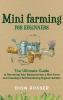 Mini Farming for Beginners: The Ultimate Guide to Remaking Your Backyard into a Mini Farm and Creating a Self-Sustaining Organic Garden