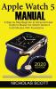 Apple Watch 5 Manual: A Step by Step Beginner to Advanced User Guide to Master the iWatch Series 5 in 60 Minutes...With Illustrations.