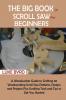 The Big Book of Scroll Saw for Beginners: A Woodworker Guide to Crafting 20 Woodworking Scroll Saw Patterns Designs and Projects Plus Scrolling Tools and Tips to Get You Started