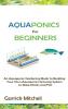 Aquaponics for Beginners: An Aquaponic Gardening Book to Building Your Own Aquaponics Growing System to Raise Plants and Fish