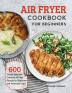 Air Fryer Cookbook for Beginners: 600 Simple Easy and Delicious Air Fryer Recipes for Beginners and Advanced Users