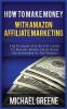 How to Make Money with Amazon Affiliate Marketing: The Ultimate Step-By-Step Guide to Making Money from Home (or Anywhere in the World)