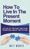 How to Live in the Present Moment: Let Go of the Past & Stop Worrying about the Future