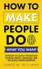 How to Make People Do What You Want: Methods of Subtle Psychology to Read People Persuade and Influence Human Behavior