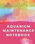 Aquarium Maintenance Notebook: Pet Fish - Aquarium Journal