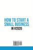 How to Start a Small Business in #2020: The Ultimate Beginner's Guide for Entreprenurs From Business Plan to Marketing Scaling & Funding Strategies (Legal Structure & Administration Tips Included)