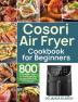 Cosori Air Fryer Cookbook for Beginners: 800 Effortless Cosori Air Fryer Recipes for Smart People on a Budget