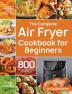 The Complete Air Fryer Cookbook for Beginners: 800 Affordable Quick & Easy Air Fryer Recipes Fry Bake Grill & Roast Most Wanted Family Meals 21-Day Meal Plan