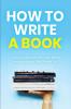 How to Write a Book: A Book for Anyone Who Has Never Written a Book (But Wants To)