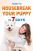 How to Housebreak Your Puppy in 7 Days: The Puppy Training Bible to Help You Understand Puppy Feed Puppy Training Puppy Housebreak Training Make Training Plans Avoid Mistakes and Much More