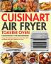 Cuisinart Air Fryer Toaster Oven Cookbook for Beginners: Crispy Quick & Easy Recipes to Fry Bake Grill and Roast with Your Cuisinart Air Fryer