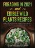 Foraging in 2021 AND Edible Wild Plants Recipes: Foraging Guide With Over 101 Edible Wild Plant Recipes On A Budget (2 Books In 1)