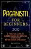 Paganism for Beginners: A Practical Guide to Understanding and Applying the Practice of Nature-Based Spirituality