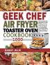 Geek Chef Air Fryer Toaster Oven Cookbook 1000: The Complete Recipe Guide of Geek Chef Air Fryer Toaster Oven Convection Air Fryer Countertop Oven to Roast Bake Broil Reheat Fry Oil-Free and More