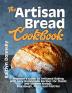 The Artisan Bread Cookbook: Beginner's Guide to Artisanal Baking with Easy Homemade Recipes for Classic and Modern Breads Sourdough Pizza and Pastries