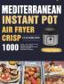 Mediterranean Instant Pot Air Fryer Crisp Cookbook for Beginners: 1000 Tasty Low-Calorie Instant Pot Air Fryer Crisp Recipes on Mediterranean Diet to Build the Healthiest Lifestyle