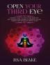 Open Your Third Eye: Ultimate Guide to Open Your Third Eye and Awaken Your Chakras to Enhance Psychic Abilities and Decalcify Pineal Gland