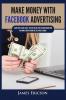 Make Money with Facebook Advertising: Learn How to Make $300] Per Day Online With Facebook Marketing and Make Passive Income in Less Than 24 Hours