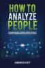 How to Analyze People: Read Human Behaviors Learn Body Language and Analyze Nonverbal Communication Using Emotional Intelligence