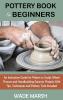 Pottery Book for Beginners: An Instruction Guide for Potters to Sculpt Wheel Thrown and Handbuilding Ceramic Projects With Tips Techniques and Pottery Tools Included