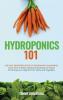 Hydroponics 101: The Easy Beginner's Guide to Hydroponic Gardening. Learn How To Build a Backyard Hydroponics System for Homegrown Organic Fruit Herbs and Vegetables