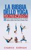 La Bibbia Dello Yoga Per Principianti: 30 Posizioni Essenziali Illustrate per una Salute Migliore Sollievo dallo Stress e Perdita di Peso