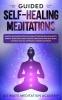 Guided Self-Healing Meditations: Mindfulness Meditation Including Stress Relief and Anxiety Scripts Breathing Panic Attacks Meditation for Deep Sleep Chakras Healing Vipassana Trauma and More.